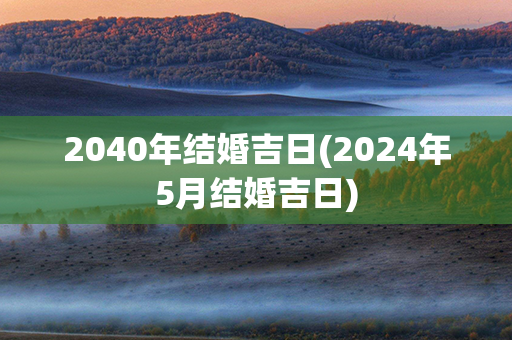 2040年结婚吉日(2024年5月结婚吉日)