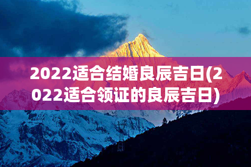 2022适合结婚良辰吉日(2022适合领证的良辰吉日)