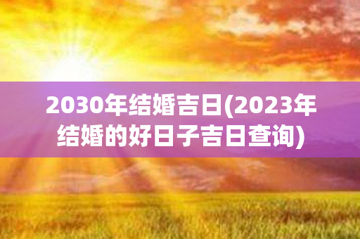 2030年结婚吉日(2023年结婚的好日子吉日查询)