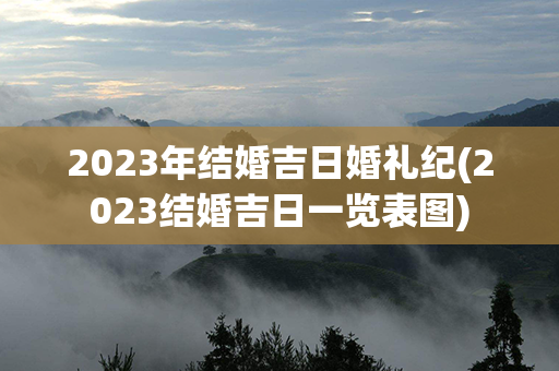 2023年结婚吉日婚礼纪(2023结婚吉日一览表图)