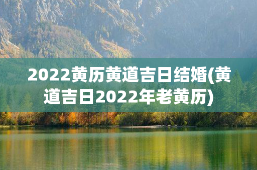 2022黄历黄道吉日结婚(黄道吉日2022年老黄历)