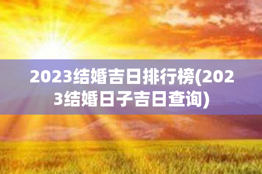 2023结婚吉日排行榜(2023结婚日子吉日查询)