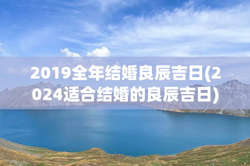 2019全年结婚良辰吉日(2024适合结婚的良辰吉日)