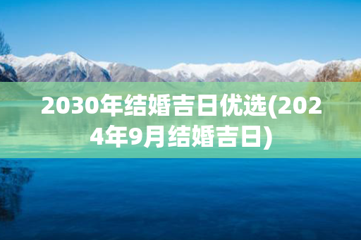 2030年结婚吉日优选(2024年9月结婚吉日)