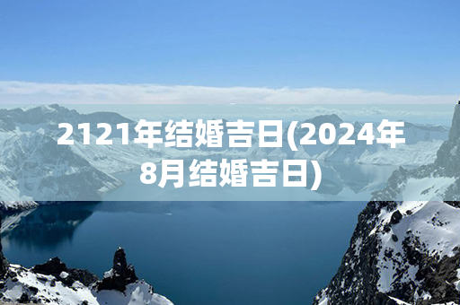 2121年结婚吉日(2024年8月结婚吉日)