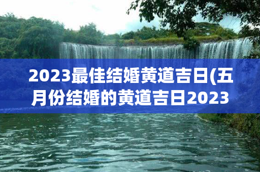 2023最佳结婚黄道吉日(五月份结婚的黄道吉日2023年)