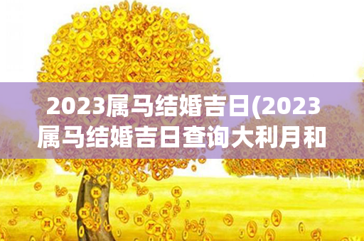 2023属马结婚吉日(2023属马结婚吉日查询大利月和小利月是)