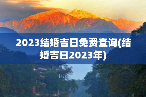 2023结婚吉日免费查询(结婚吉日2023年)