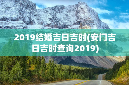 2019结婚吉日吉时(安门吉日吉时查询2019)