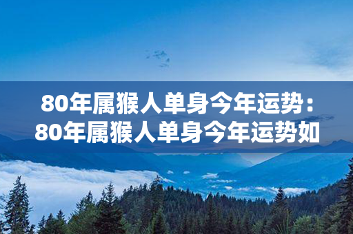 80年属猴人单身今年运势：80年属猴人单身今年运势如何 