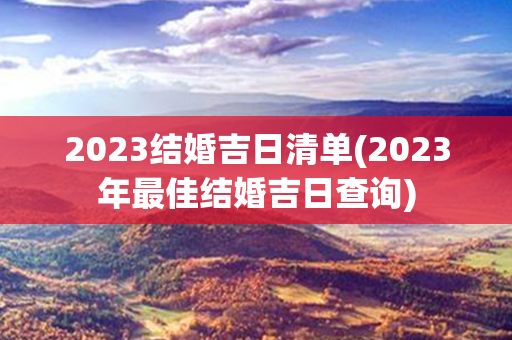 2023结婚吉日清单(2023年最佳结婚吉日查询)