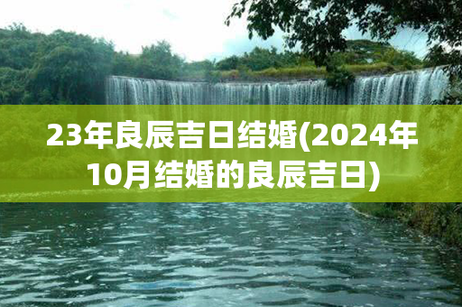 23年良辰吉日结婚(2024年10月结婚的良辰吉日)