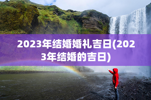 2023年结婚婚礼吉日(2023年结婚的吉日)