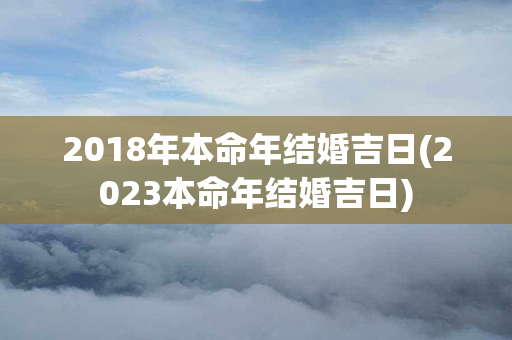 2018年本命年结婚吉日(2023本命年结婚吉日)