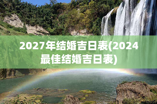 2027年结婚吉日表(2024最佳结婚吉日表)