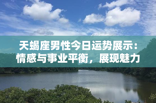 天蝎座男性今日运势展示：情感与事业平衡，展现魅力与进取心