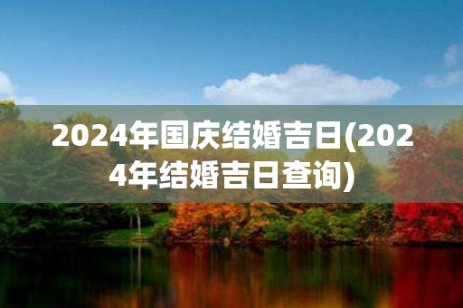 2024年国庆结婚吉日(2024年结婚吉日查询)