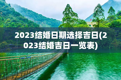 2023结婚日期选择吉日(2023结婚吉日一览表)