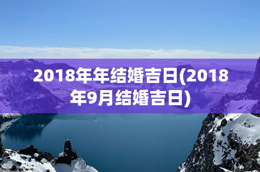 2018年年结婚吉日(2018年9月结婚吉日)