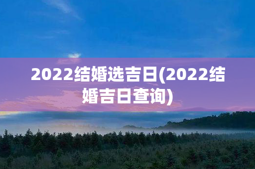 2022结婚选吉日(2022结婚吉日查询)