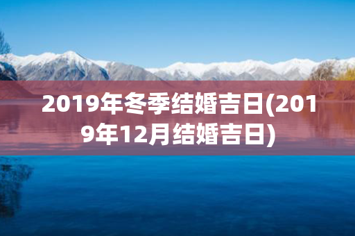 2019年冬季结婚吉日(2019年12月结婚吉日)