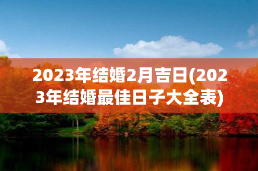 2023年结婚2月吉日(2023年结婚最佳日子大全表)