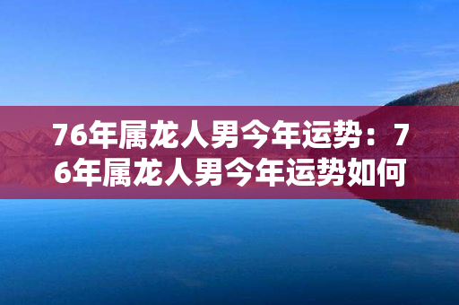 76年属龙人男今年运势：76年属龙人男今年运势如何 