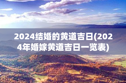 2024结婚的黄道吉日(2024年婚嫁黄道吉日一览表)