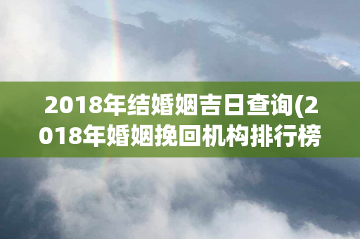 2018年结婚姻吉日查询(2018年婚姻挽回机构排行榜)