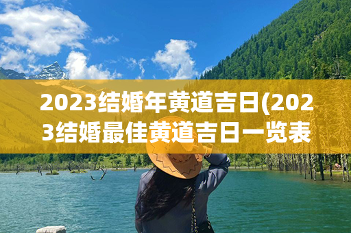 2023结婚年黄道吉日(2023结婚最佳黄道吉日一览表)