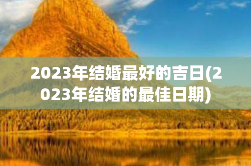 2023年结婚最好的吉日(2023年结婚的最佳日期)