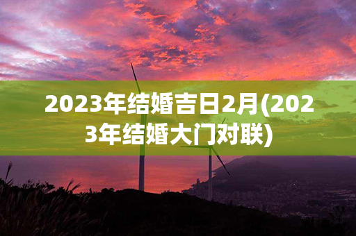 2023年结婚吉日2月(2023年结婚大门对联)