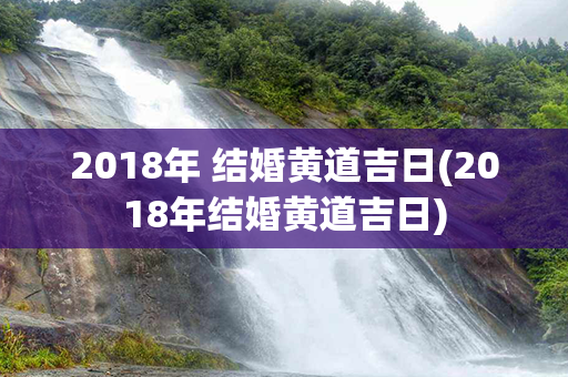 2018年 结婚黄道吉日(2018年结婚黄道吉日)