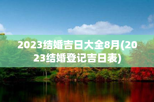 2023结婚吉日大全8月(2023结婚登记吉日表)