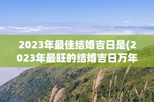 2023年最佳结婚吉日是(2023年最旺的结婚吉日万年历)