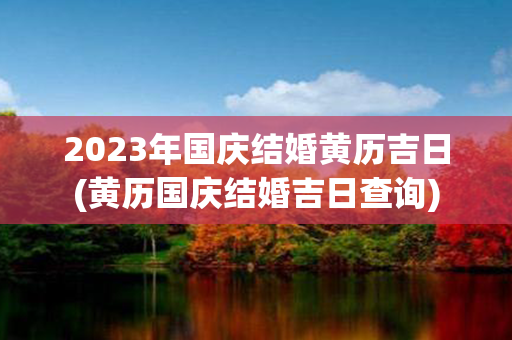 2023年国庆结婚黄历吉日(黄历国庆结婚吉日查询)