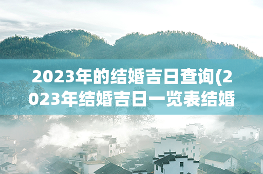 2023年的结婚吉日查询(2023年结婚吉日一览表结婚黄历)