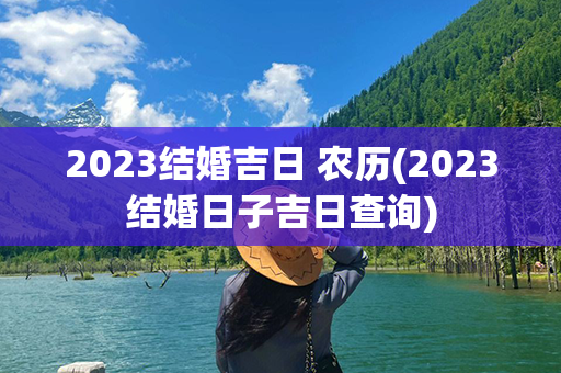 2023结婚吉日 农历(2023结婚日子吉日查询)