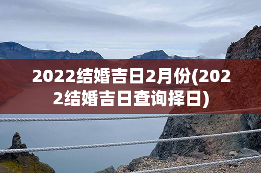 2022结婚吉日2月份(2022结婚吉日查询择日)