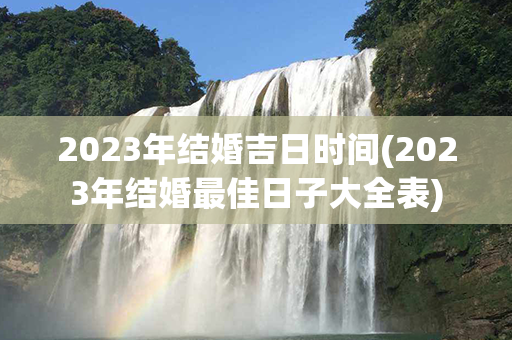 2023年结婚吉日时间(2023年结婚最佳日子大全表)