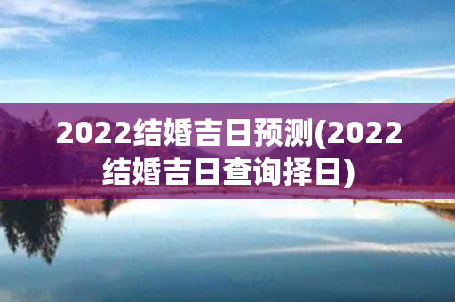 2022结婚吉日预测(2022结婚吉日查询择日)