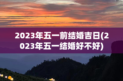 2023年五一前结婚吉日(2023年五一结婚好不好)