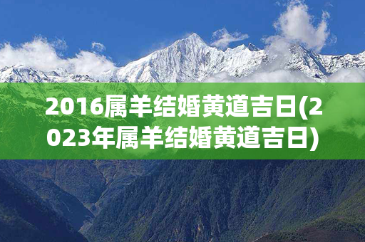 2016属羊结婚黄道吉日(2023年属羊结婚黄道吉日)