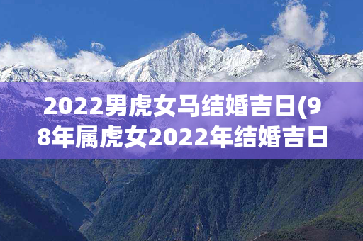 2022男虎女马结婚吉日(98年属虎女2022年结婚吉日)