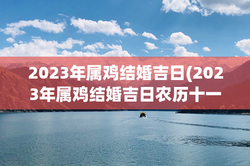 2023年属鸡结婚吉日(2023年属鸡结婚吉日农历十一月十六)