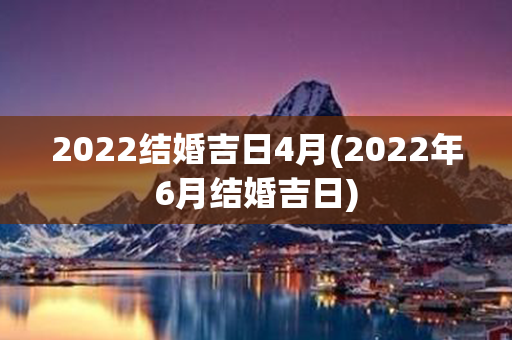 2022结婚吉日4月(2022年6月结婚吉日)