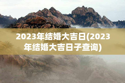 2023年结婚大吉日(2023年结婚大吉日子查询)