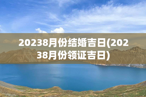 20238月份结婚吉日(20238月份领证吉日)