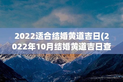 2022适合结婚黄道吉日(2022年10月结婚黄道吉日查询)