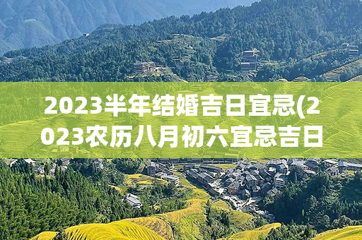 2023半年结婚吉日宜忌(2023农历八月初六宜忌吉日)